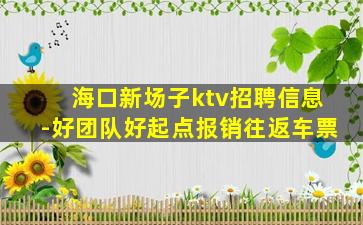 海口新场子ktv招聘信息-好团队好起点报销往返车票